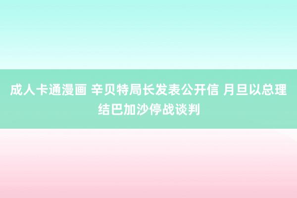 成人卡通漫画 辛贝特局长发表公开信 月旦以总理结巴加沙停战谈判