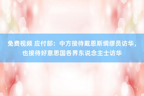 免费视频 应付部：中方接待戴恩斯绸缪员访华，也接待好意思国各界东说念主士访华