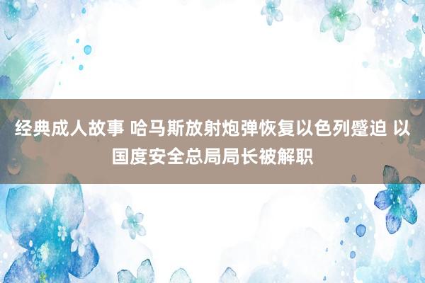 经典成人故事 哈马斯放射炮弹恢复以色列蹙迫 以国度安全总局局长被解职