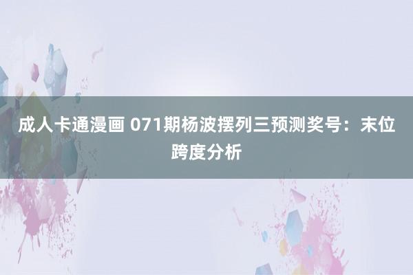 成人卡通漫画 071期杨波摆列三预测奖号：末位跨度分析