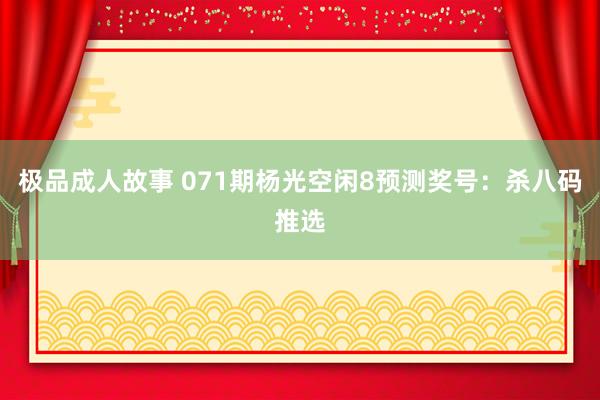 极品成人故事 071期杨光空闲8预测奖号：杀八码推选