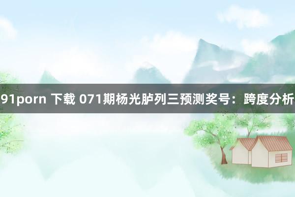 91porn 下载 071期杨光胪列三预测奖号：跨度分析