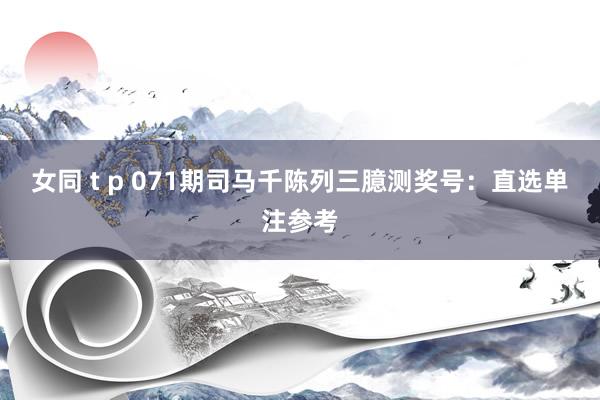 女同 t p 071期司马千陈列三臆测奖号：直选单注参考