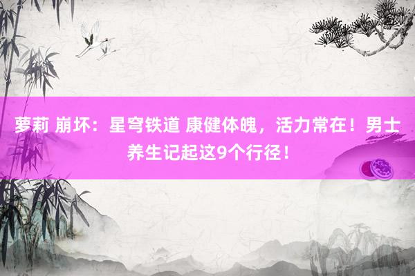 萝莉 崩坏：星穹铁道 康健体魄，活力常在！男士养生记起这9个行径！