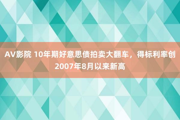 AV影院 10年期好意思债拍卖大翻车，得标利率创2007年8月以来新高