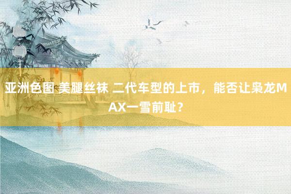 亚洲色图 美腿丝袜 二代车型的上市，能否让枭龙MAX一雪前耻？
