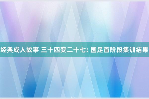 经典成人故事 三十四变二十七: 国足首阶段集训结果