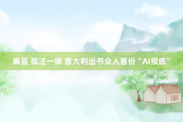 麻豆 孤注一掷 意大利出书众人首份“AI报纸”