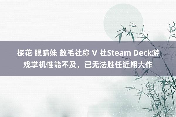 探花 眼睛妹 数毛社称 V 社Steam Deck游戏掌机性能不及，已无法胜任近期大作