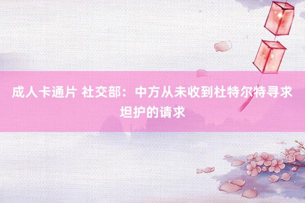 成人卡通片 社交部：中方从未收到杜特尔特寻求坦护的请求