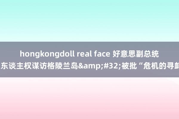 hongkongdoll real face 好意思副总统夫东谈主权谋访格陵兰岛&#32;被批“危机的寻衅”