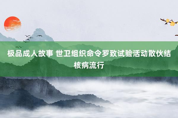 极品成人故事 世卫组织命令罗致试验活动散伙结核病流行