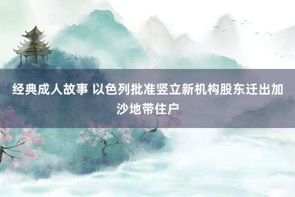 经典成人故事 以色列批准竖立新机构股东迁出加沙地带住户