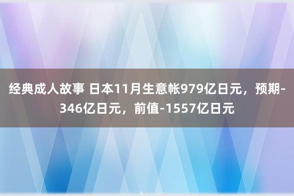 经典成人故事 日本11月生意帐979亿日元，预期-346亿日元，前值-1557亿日元