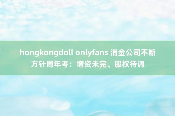 hongkongdoll onlyfans 消金公司不断方针周年考：增资未完、股权待调