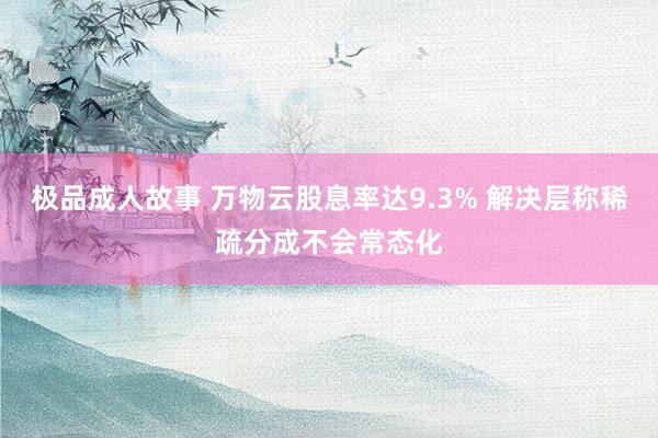 极品成人故事 万物云股息率达9.3% 解决层称稀疏分成不会常态化