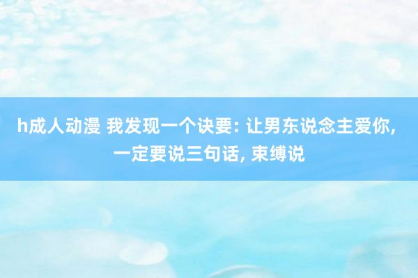 h成人动漫 我发现一个诀要: 让男东说念主爱你， 一定要说三句话， 束缚说