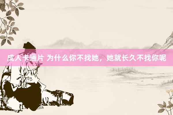 成人卡通片 为什么你不找她,她就长久不找你呢