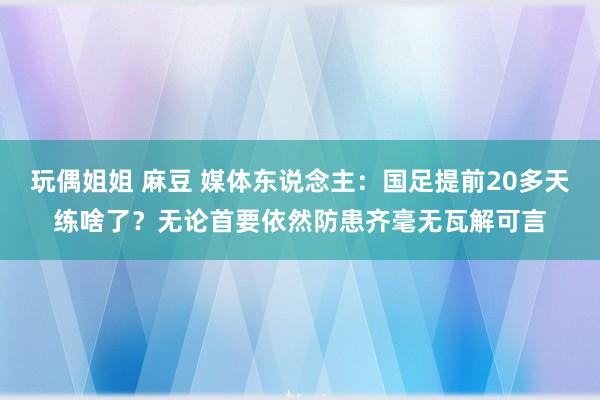 玩偶姐姐 麻豆 媒体东说念主：国足提前20多天练啥了？无论首要依然防患齐毫无瓦解可言