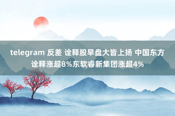 telegram 反差 诠释股早盘大皆上扬 中国东方诠释涨超8%东软睿新集团涨超4%