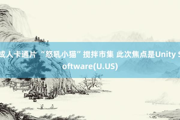 成人卡通片 “怒吼小猫”搅拌市集 此次焦点是Unity Software(U.US)