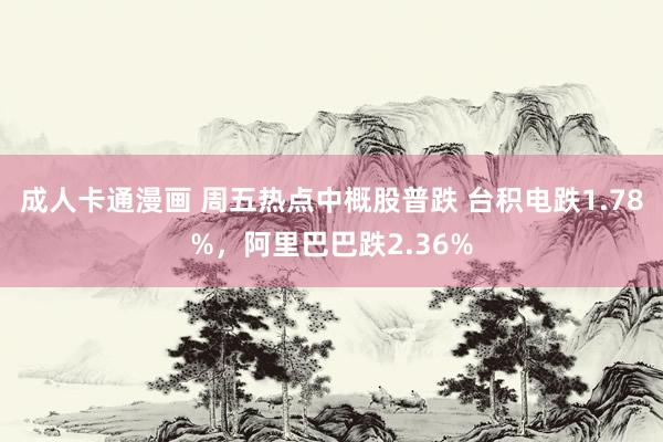 成人卡通漫画 周五热点中概股普跌 台积电跌1.78%，阿里巴巴跌2.36%