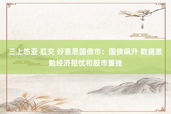 三上悠亚 肛交 好意思国债市：国债飙升 数据激勉经济担忧和股市重挫