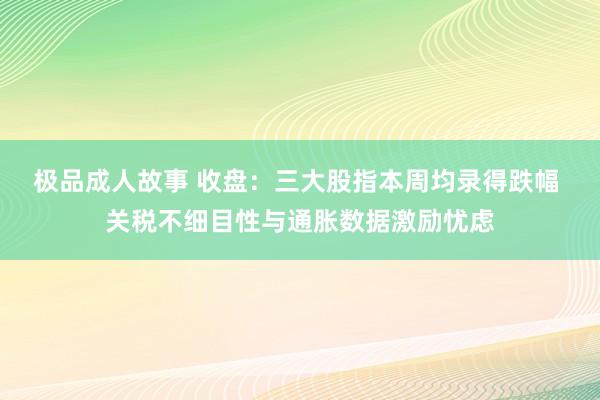 极品成人故事 收盘：三大股指本周均录得跌幅 关税不细目性与通胀数据激励忧虑