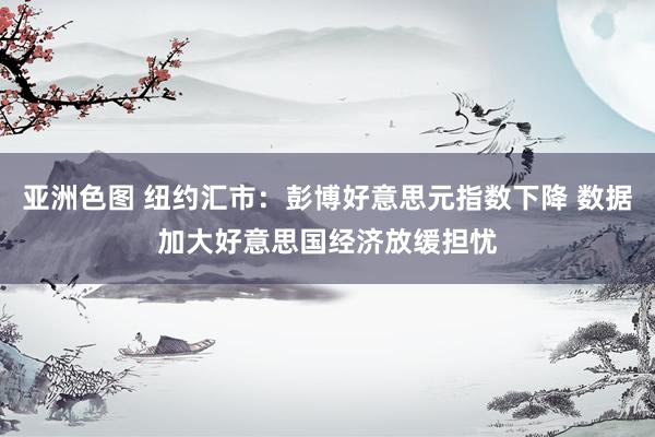 亚洲色图 纽约汇市：彭博好意思元指数下降 数据加大好意思国经济放缓担忧