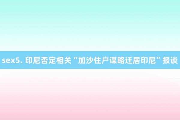 sex5. 印尼否定相关“加沙住户谋略迁居印尼”报谈