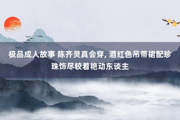 极品成人故事 陈齐灵真会穿， 酒红色吊带裙配珍珠饰尽较着艳动东谈主