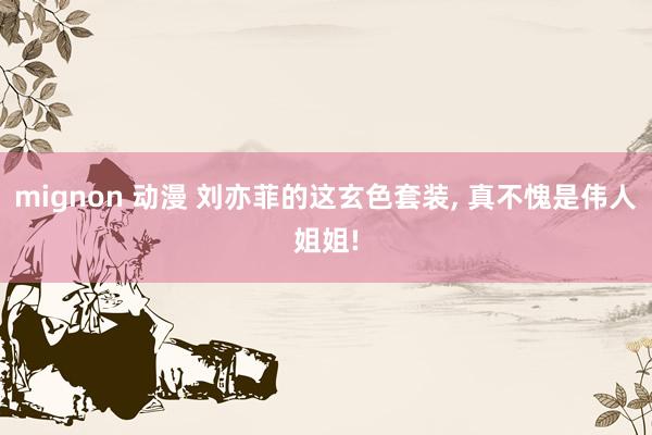 mignon 动漫 刘亦菲的这玄色套装， 真不愧是伟人姐姐!