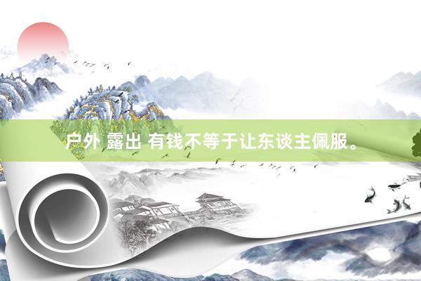 户外 露出 有钱不等于让东谈主佩服。