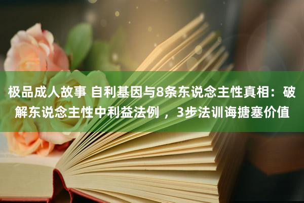 极品成人故事 自利基因与8条东说念主性真相：破解东说念主性中利益法例 ，3步法训诲搪塞价值