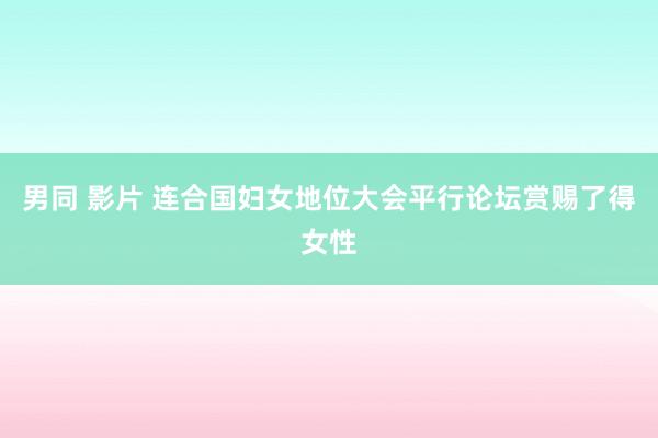 男同 影片 连合国妇女地位大会平行论坛赏赐了得女性