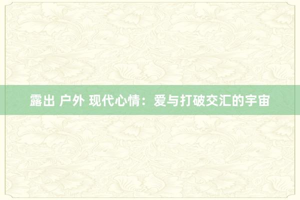 露出 户外 现代心情：爱与打破交汇的宇宙