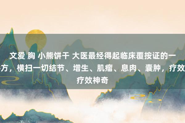 文爱 胸 小熊饼干 大医最经得起临床覆按证的一个秘方，横扫一切结节、增生、肌瘤、息肉、囊肿，疗效神奇