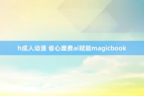h成人动漫 省心糜费ai赋能magicbook