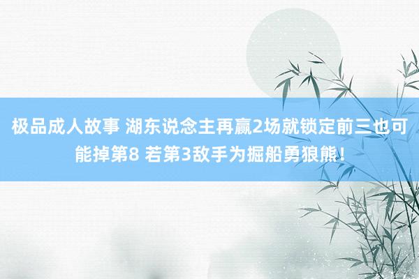 极品成人故事 湖东说念主再赢2场就锁定前三也可能掉第8 若第3敌手为掘船勇狼熊！