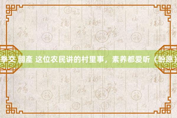 拳交 國產 这位农民讲的村里事，素养都爱听（盼愿）