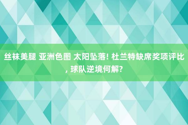 丝袜美腿 亚洲色图 太阳坠落! 杜兰特缺席奖项评比， 球队逆境何解?