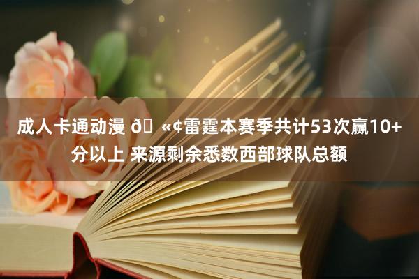 成人卡通动漫 🫢雷霆本赛季共计53次赢10+分以上 来源剩余悉数西部球队总额