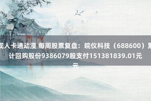 成人卡通动漫 每周股票复盘：皖仪科技（688600）累计回购股份9386079股支付151381839.01元
