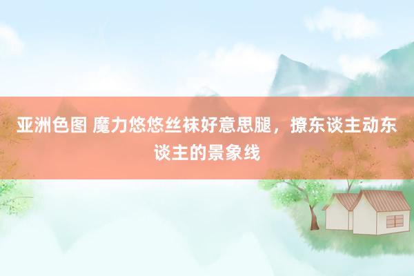 亚洲色图 魔力悠悠丝袜好意思腿，撩东谈主动东谈主的景象线
