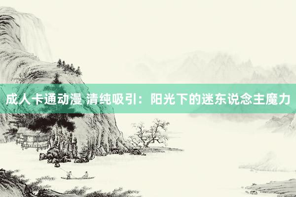 成人卡通动漫 清纯吸引：阳光下的迷东说念主魔力