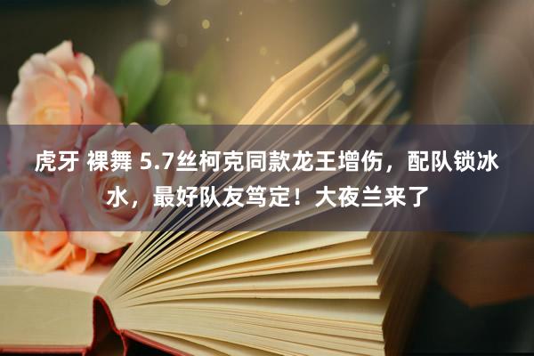 虎牙 裸舞 5.7丝柯克同款龙王增伤，配队锁冰水，最好队友笃定！大夜兰来了
