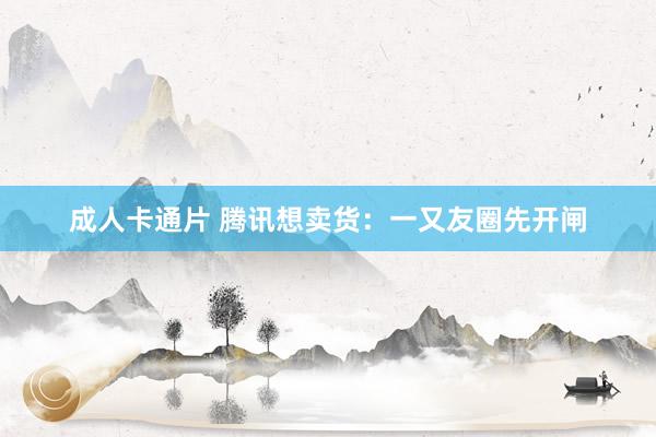 成人卡通片 腾讯想卖货：一又友圈先开闸