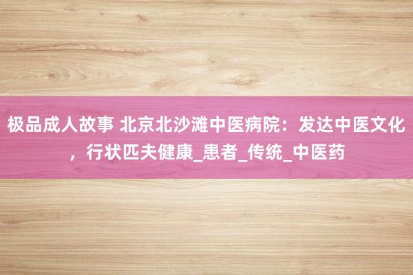 极品成人故事 北京北沙滩中医病院：发达中医文化，行状匹夫健康_患者_传统_中医药