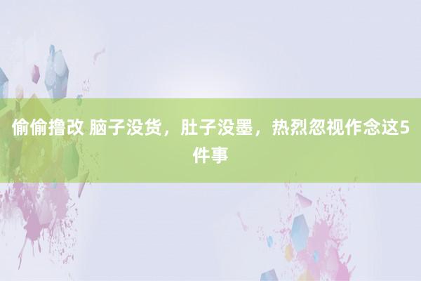 偷偷撸改 脑子没货，肚子没墨，热烈忽视作念这5件事