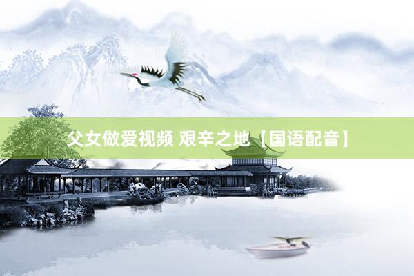 父女做爱视频 艰辛之地【国语配音】